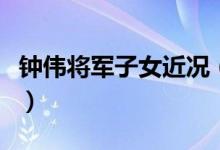 钟伟将军子女近况(钟伟将军一共有几个子女)