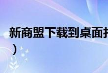 新商盟下载到桌面打不开（新商盟下载到桌面）