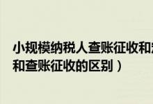小规模纳税人查账征收和定额征收（小规模纳税人核定征收和查账征收的区别）