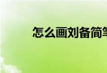 怎么画刘备简笔画（刘备简笔画）