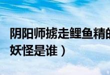阴阳师掳走鲤鱼精的妖怪是谁（掳走鲤鱼精的妖怪是谁）