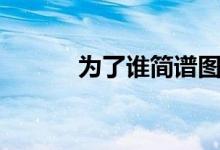 为了谁简谱图片（为了谁简谱）