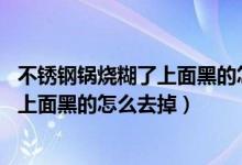 不锈钢锅烧糊了上面黑的怎么去掉 小苏打（不锈钢锅烧糊了上面黑的怎么去掉）