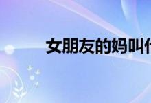 女朋友的妈叫什么（女朋友的妈）