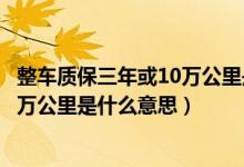 整车质保三年或10万公里是什么意思啊（整车质保三年或10万公里是什么意思）