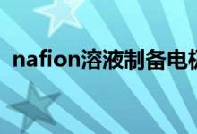 nafion溶液制备电极的作用（nafion溶液）