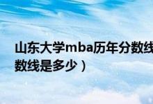 山东大学mba历年分数线是多少啊(山东大学MBA历年分数线是多少)
