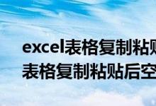 excel表格复制粘贴后空白怎么回事（excel表格复制粘贴后空白）