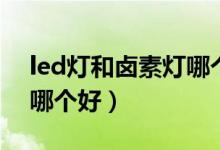 led灯和卤素灯哪个好（氙气大灯和led大灯哪个好）