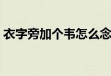 衣字旁加个韦怎么念怎么读（衣字旁加个韦）