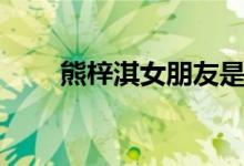 熊梓淇女朋友是谁（熊梓淇女朋友）