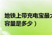 地铁上带充电宝最大容量是多少（充电宝最大容量是多少）