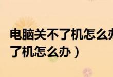 电脑关不了机怎么办怎么才能关机（电脑关不了机怎么办）