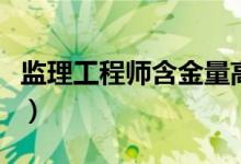 监理工程师含金量高不高(监理工程师含金量)