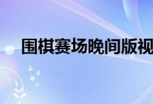围棋赛场晚间版视频（围棋赛场晚间版）