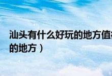 汕头有什么好玩的地方值得去的景点推荐（汕头有什么好玩的地方）