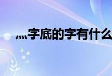 灬字底的字有什么字（四点水灬怎么读）