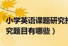 小学英语课题研究报告范文（小学英语课题研究题目有哪些）