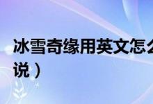 冰雪奇缘用英文怎么写（冰雪奇缘的英文怎么说）