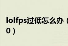 lolfps过低怎么办（lolfps低了怎么调高win10）