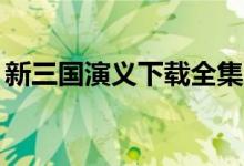 新三国演义下载全集（新三国演义下载mp4）
