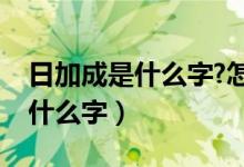 日加成是什么字?怎么读音（日加成念什么是什么字）