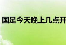 国足今天晚上几点开赛（今晚国足比赛时间）