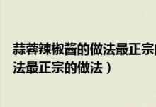 蒜蓉辣椒酱的做法最正宗的做法视频教程（蒜蓉辣椒酱的做法最正宗的做法）
