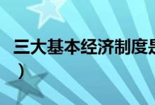 三大基本经济制度是什么（三大基本经济制度）