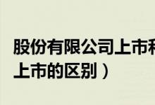 股份有限公司上市和不上市的区别（上市和不上市的区别）
