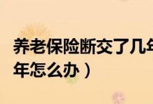养老保险断交了几年怎么办（养老保险断了几年怎么办）