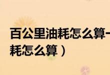 百公里油耗怎么算一公里多少油费（每公里油耗怎么算）