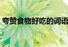夸赞食物好吃的词语（形容食物美味的成语）