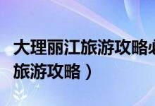 大理丽江旅游攻略必去景点七日游(大理丽江旅游攻略)