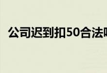 公司迟到扣50合法吗(公司迟到扣款制度)