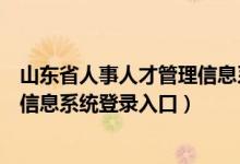 山东省人事人才管理信息系统登录平台（山东人事人才管理信息系统登录入口）