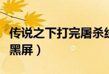 传说之下打完屠杀线后黑屏（传说之下屠杀线黑屏）