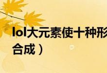 lol大元素使十种形态组合公式（lol大元素使合成）