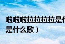 啦啦啦拉拉拉拉是什么歌曲（啦啦啦拉拉拉拉是什么歌）