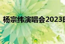 杨宗纬演唱会2023时间表 珠玉在侧声几许）