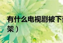 有什么电视剧被下架了 20余部网剧被一起下架）