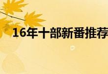 16年十部新番推荐 还没看完就跪地求饶）