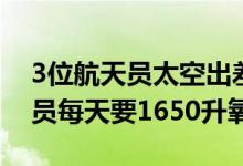 3位航天员太空出差都带了什么电（3名航天员每天要1650升氧气