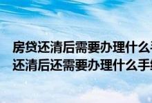 房贷还清后需要办理什么手续才能去房管局拿房产证（房贷还清后还需要办理什么手续）