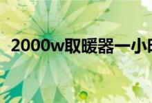 2000w取暖器一小时多少电（取暖器费电）