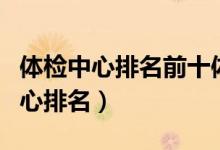 体检中心排名前十体检中心美年平台（体检中心排名）