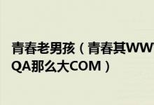 青春老男孩（青春其WWW的孩子性格48QA为什么变的48QA那么大COM）