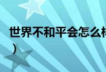 世界不和平会怎么样（当今世界不和平的例子）
