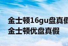 金士顿16gu盘真假应该怎么辨别(教您辨别金士顿优盘真假
