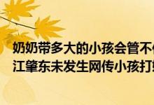 奶奶带多大的小孩会管不住（肇东辟谣小孩打奶奶传闻黑龙江肇东未发生网传小孩打奶奶事件）